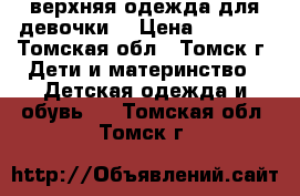 верхняя одежда для девочки  › Цена ­ 1 200 - Томская обл., Томск г. Дети и материнство » Детская одежда и обувь   . Томская обл.,Томск г.